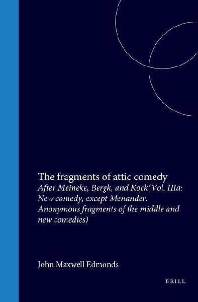 The Fragments of Attic Comedy After Meineke, Bergk, and Kock: Vol. Iiia: New Comedy, Except Menander. Anonymous Fragments of the Middle and New Comedies
