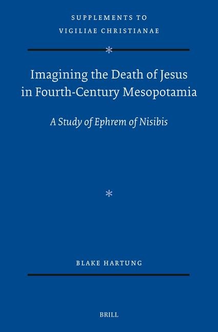 Imagining the Death of Jesus in Fourth-Century Mesopotamia: A Study of Ephrem of Nisibis