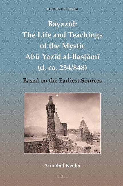 B&#257;yaz&#299;d: The Life and Teachings of the Mystic Ab&#363; Yaz&#299;d Al-Bas&#7789;&#257;m&#299; (D. Ca. 234/848): Based on the Earliest Sources