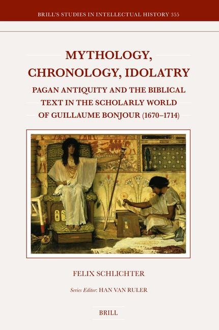 Mythology, Chronology, Idolatry: Pagan Antiquity and the Biblical Text in the Scholarly World of Guillaume Bonjour (1670-1714)