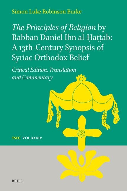 The Principles of Religion by Rabban Daniel Ibn Al-&#7716;a&#7789;&#7789;&#257;b: A 13th-Century Synopsis of Syriac Orthodox Belief: Critical Edition, Translation and Commentary