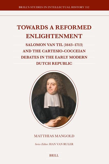 Towards a Reformed Enlightenment: Salomon Van Til (1643-1713) and the Cartesio-Cocceian Debates in the Early Modern Dutch Republic