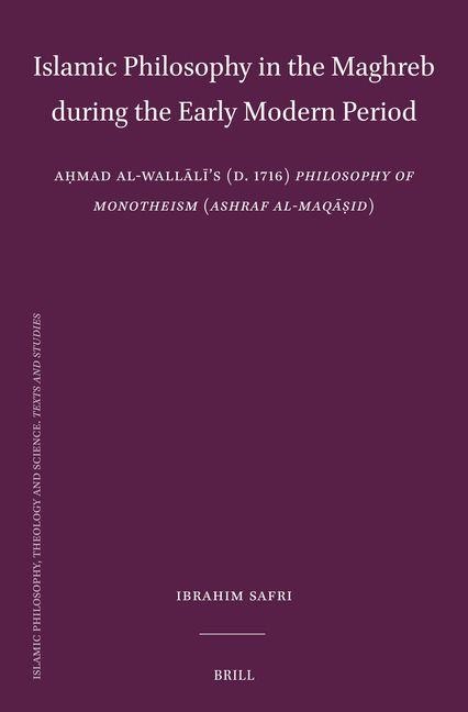 Islamic Philosophy in the Maghreb During the Early Modern Period: A&#7717;mad Al-Wall&#257;l&#299;'s (D. 1716) Philosophy of Monotheism (Ashraf Al-Maq&#257;&#7779;id)