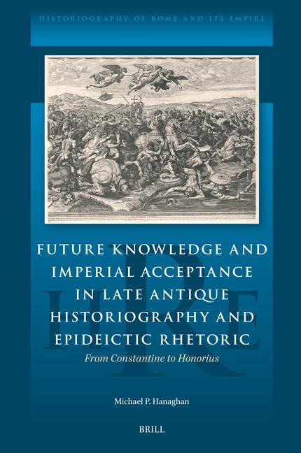 Future Knowledge and Imperial Acceptance in Late Antique Historiography and Epideictic Rhetoric: From Constantine to Honorius