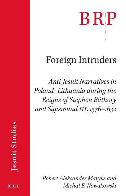 Foreign Intruders: Anti-Jesuit Narratives in Poland-Lithuania During the Reigns of Stephen Báthory and Sigismund III, 1576-1632