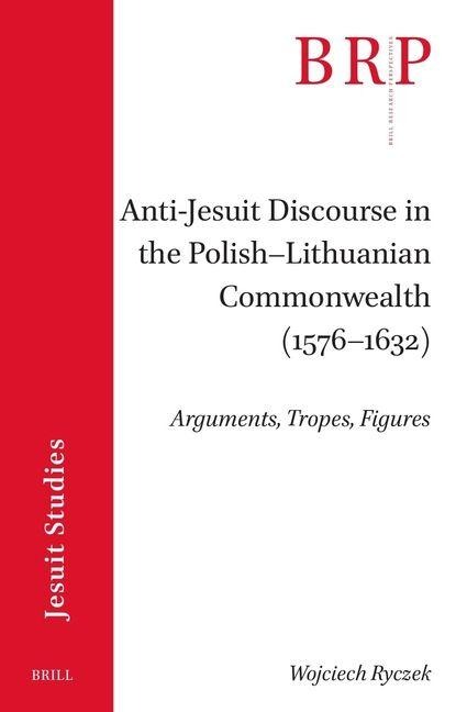 Anti-Jesuit Discourse in the Polish-Lithuanian Commonwealth (1576-1632): Arguments, Tropes, Figures