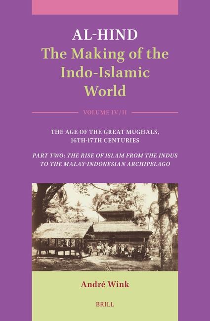 Al-Hind: The Making of the Indo-Islamic World: Volume IV: The Age of the Great Mughals, 16th-17th Centuries. Part Two: The Rise of Islam from the Indus to the Malay-Indonesian Archipelago