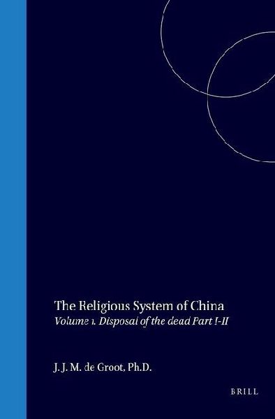 The Religious System of China: Vol. I Book I Disposal of the Dead, Part I Funeral Rites - Part II the Idea of Resurrection