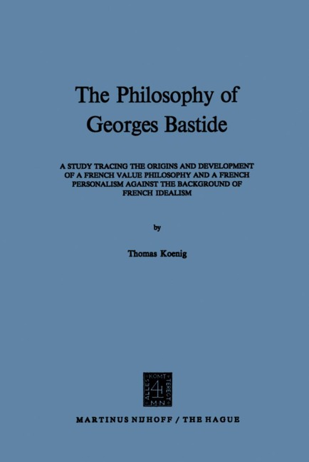 The Philosophy of Georges Bastide: A Study Tracing the Origins and Development of a French Value Philosophy and a French Personalism Against the Background of French Idealism