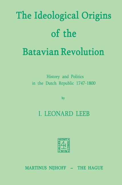 The Ideological Origins of the Batavian Revolution: History and Politics in the Dutch Republic 1747-1800