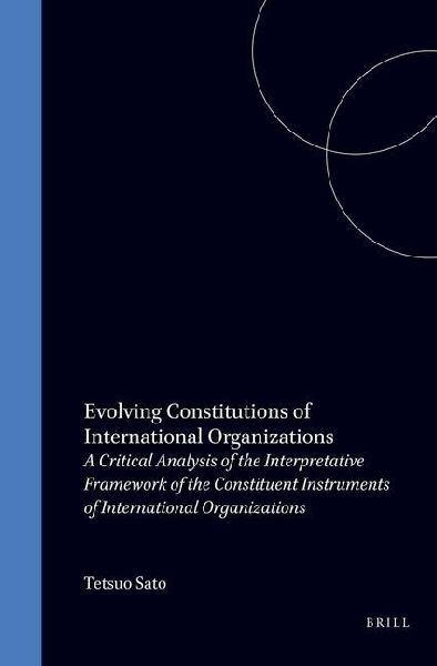 Evolving Constitutions of International Organizations: A Critical Analysis of the Interpretative Framework of the Constituent Instruments of International Organizations