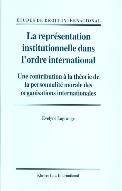 La Représentation Institutionnelle Dans l'Ordre International: Une Contribution À La Théorie de la Personnalité Morale Des Organisations Internationales