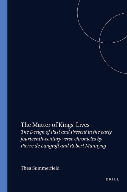 The Matter of Kings' Lives: The Design of Past and Present in the Early Fourteenth-Century Verse Chronicles by Pierre de Langtoft and Robert Mannyng