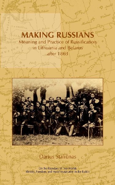 Making Russians: Meaning and Practice of Russification in Lithuania and Belarus After 1863