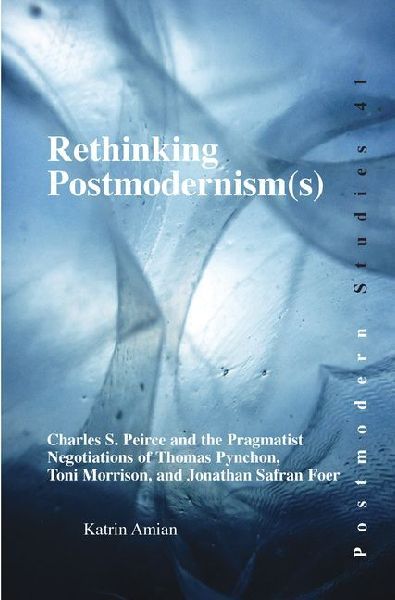 Rethinking Postmodernism(s): Charles S. Peirce and the Pragmatist Negotiations of Thomas Pynchon, Toni Morrison, and Jonathan Safran Foer