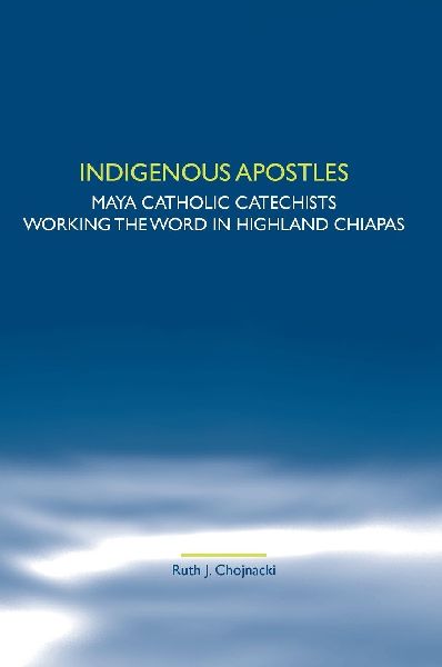 Indigenous Apostles: Maya Catholic Catechists Working the Word in Highland Chiapas