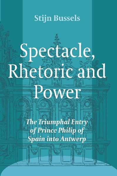 Spectacle, Rhetoric and Power: The Triumphal Entry of Prince Philip of Spain Into Antwerp