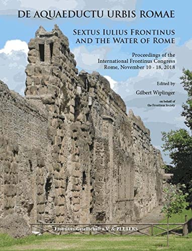 De Aquaeductu Urbis Romae Sextus Iulius Frontinus and the Water of Rome : Proceedings of the International Frontinus Congress on the History of Water Management and Hydraulic Engineering in the Mediterranean Region, Rome, November 10-18, 2018