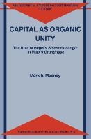 Capital as Organic Unity: The Role of Hegels Science of Logic in Marxs Grundrisse