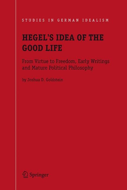 Hegels Idea of the Good Life: From Virtue to Freedom, Early Writings and Mature Political Philosophy