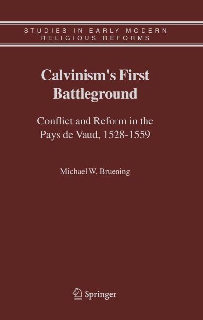 Calvinisms First Battleground: Conflict and Reform in the Pays de Vaud, 1528-1559