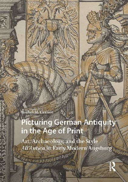 Picturing German Antiquity in the Age of Print: Art, Archaeology, and the Style All'antica in Early Modern Augsburg