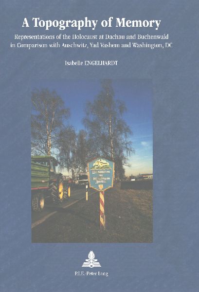 A Topography of Memory: Representations of the Holocaust at Dachau and Buchenwald in Comparison with Auschwitz, Yad Vashem and Washington, DC