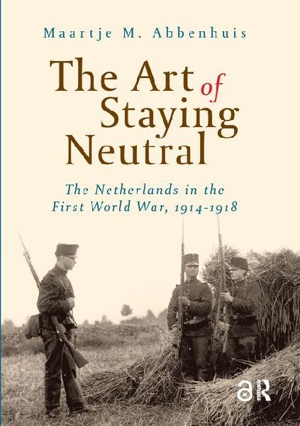 The Art of Staying Neutral: The Netherlands in the First World War, 1914-1918