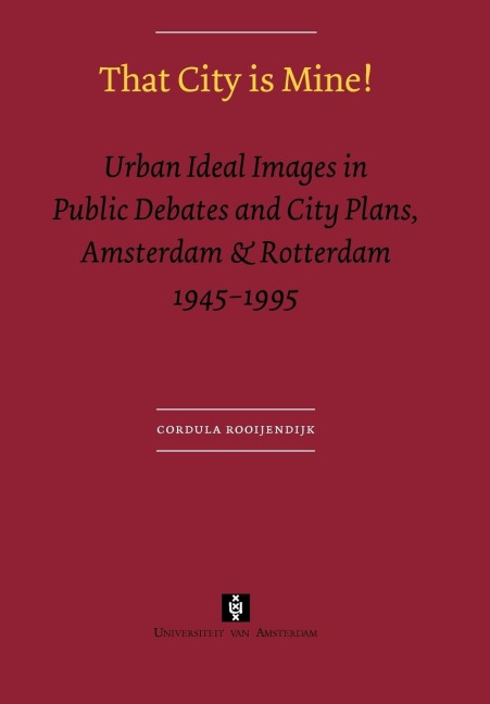 That City is Mine!: Urban Ideal Images in Public Debates and City Plans, Amsterdam & Rotterdam 1945 - 1995