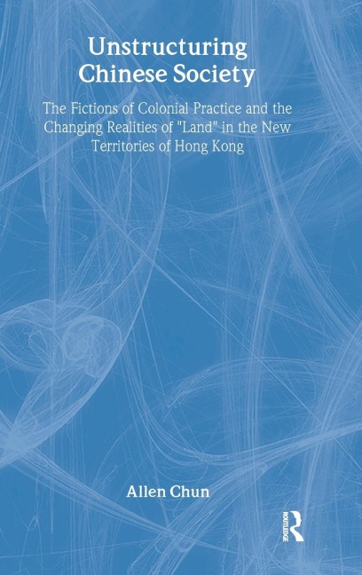 Unstructuring Chinese Society: The Fictions of Colonial Practice and the Changing Realities of Land in the New Territories of Hong Kong