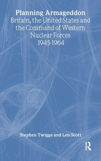 Planning Armageddon: Britain, the United States and the Command of Western Nuclear Forces, 1945-1964