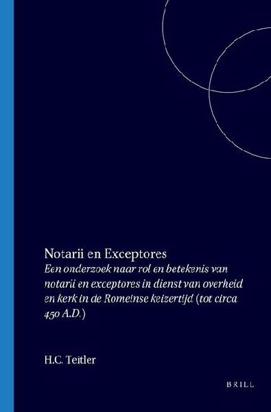 Notarii En Exceptores: Een Onderzoek Naar Rol En Betekenis Van Notarii En Exceptores in Dienst Van Overheid En Kerk in de Romeinse Keizertijd (Tot Circa 450 A.D.)