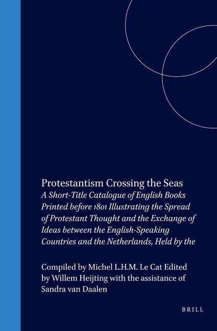 Protestantism Crossing the Seas: A Short-Title Catalogue of English Books Printed Before 1801 Illustrating the Spread of Protestant Thought and the Exchange of Ideas Between the English-Speaking Countries and the Netherlands, Held by the University Librar