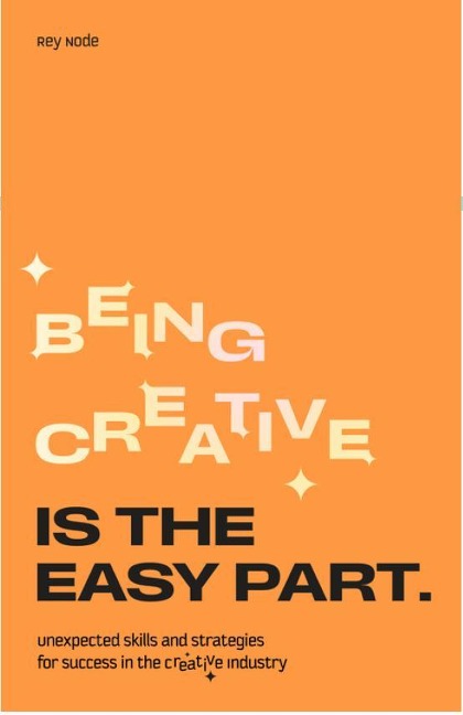 Being Creative Is the Easy Part: Unexpected Skills and Strategies for Success in the Creative Industry