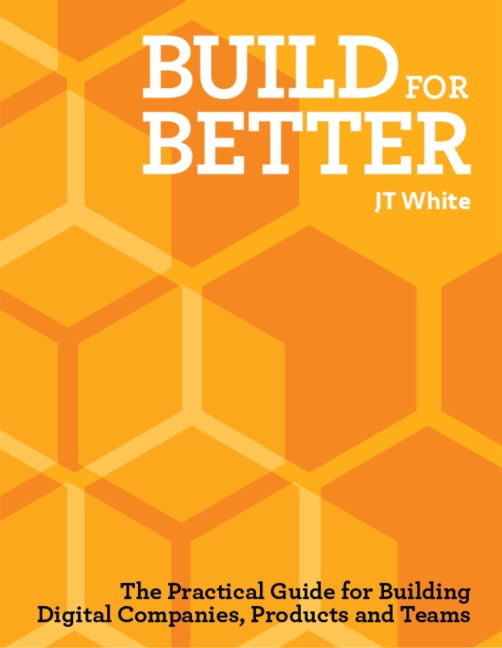 Build for Better: The Practical Guide for Building Digital Companies, Products and Teams