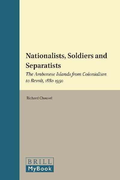 Nationalists, Soldiers and Separatists: The Ambonese Islands from Colonialism to Revolt, 1880-1950