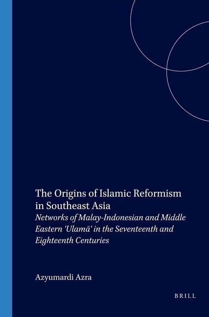 The Origins of Islamic Reformism in Southeast Asia: Networks of Malay-Indonesian and Middle Eastern 'Ulam&#257;' in the Seventeenth and Eighteenth Centuries