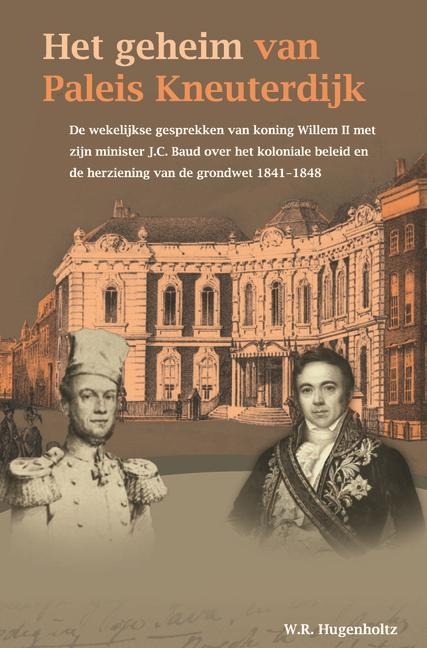 Het Geheim Van Paleis Kneuterdijk: de Wekelijkse Gesprekken Van Koning Willem II Met Zijn Minister J.C. Baud Over Het Koloniale Beleid En de Herziening Van de Grondwet, 1841-1848