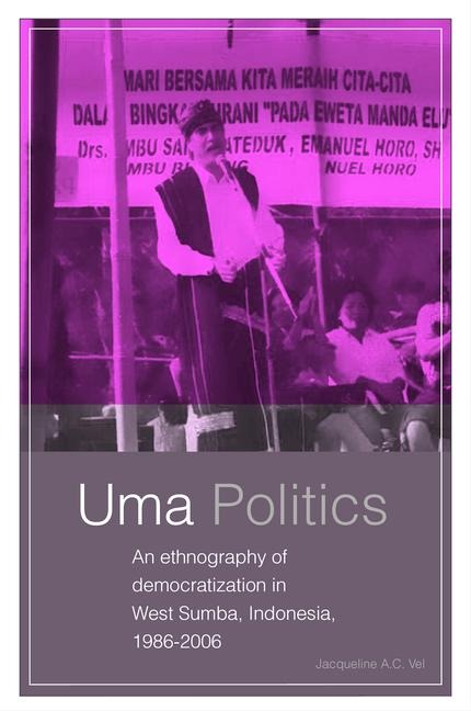 Uma Politics: An Ethnography of Democratization in West Sumba, Indonesia, 1986-2006