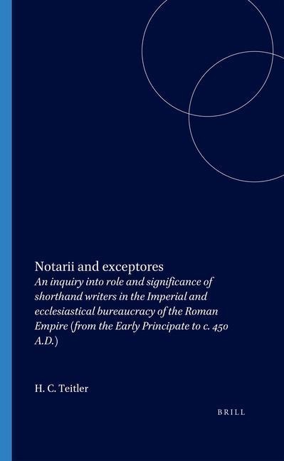 Notarii and Exceptores: An Inquiry Into Role and Significance of Shorthand Writers in the Imperial and Ecclesiastical Bureaucracy of the Roman Empire (from the Early Principate to C. 450 A.D.)