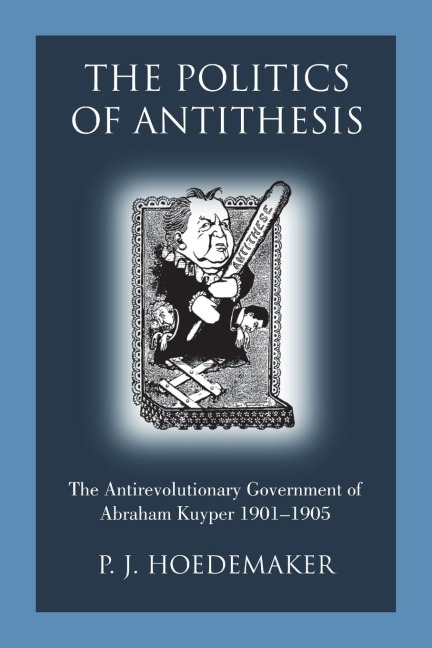 The Politics of Antithesis: The Antirevolutionary Government of Abraham Kuyper 1901-1905