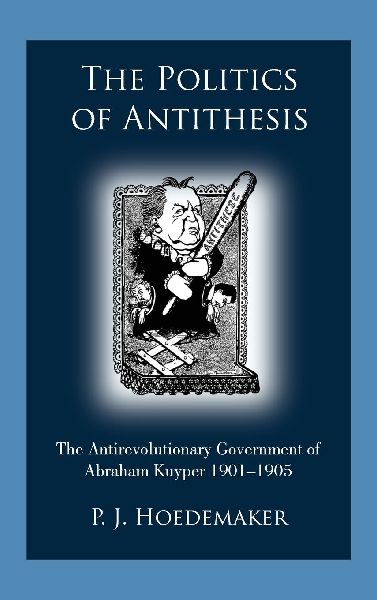 The Politics of Antithesis: The Antirevolutionary Government of Abraham Kuyper 1901-1905
