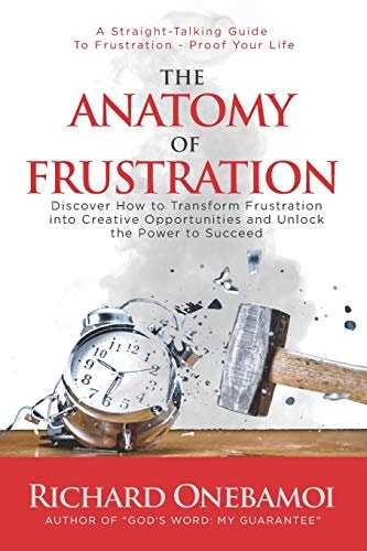 The Anatomy of Frustration Discover How to Transform Frustration Into Creative Opportunities and Unlock the Power to Succeed