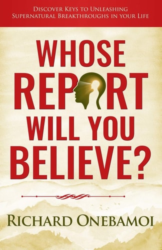 Whose Report Will You Believe? Discover Keys to Unleashing Supernatural Breakthroughs in Your Life