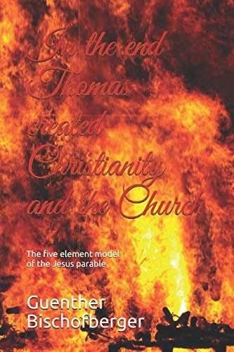In the End Thomas Created Christianity and the Church The Five Element Model of the Jesus Parable