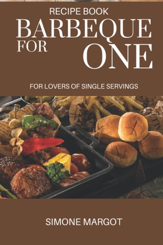 Barbeque for One For Lovers of Single Servings: Over 90 Recipes for Brisket Solo Chefs.