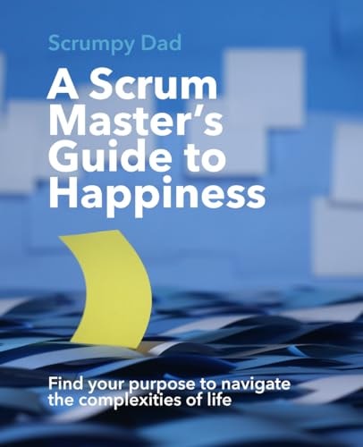 A Scrum Master's Guide to Happiness Find Your Purpose to Navigate the Complexities of Life
