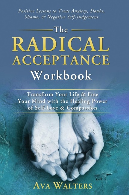 The Radical Acceptance Workbook: Transform Your Life & Free Your Mind with the Healing Power of Self-Love & Compassion | Positive Lessons to Treat Anxiety, Self-Doubt, Shame & Negative Self-Judgement