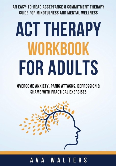 ACT Therapy Workbook For Adults: An Easy-to-Read Acceptance & Commitment Therapy Guide for Mindfulness and Mental Wellness | Overcome Anxiety, Panic Attacks, Depression & Shame with Practical Exercises