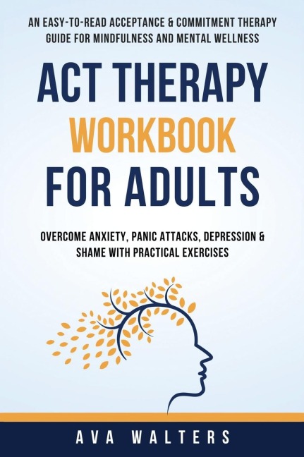 ACT Therapy Workbook For Adults: An Easy-to-Read Acceptance & Commitment Therapy Guide for Mindfulness and Mental Wellness | Overcome Anxiety, Panic Attacks, Depression & Shame with Practical Exercises